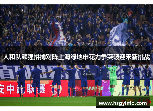 人和队顽强拼搏对阵上海绿地申花力争突破迎来新挑战