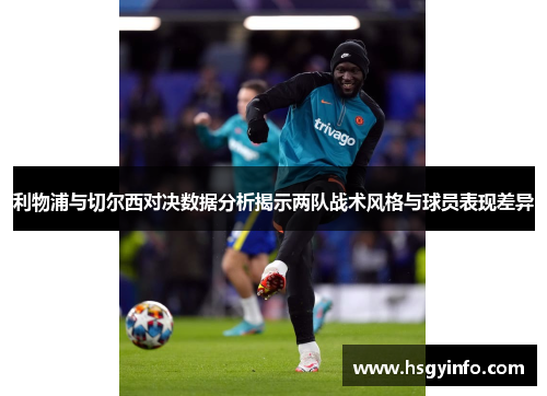 利物浦与切尔西对决数据分析揭示两队战术风格与球员表现差异