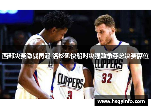 西部决赛激战再起 洛杉矶快船对决强敌争夺总决赛席位