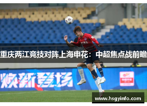重庆两江竞技对阵上海申花：中超焦点战前瞻