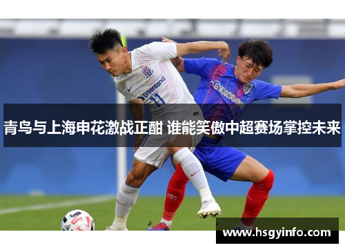 青鸟与上海申花激战正酣 谁能笑傲中超赛场掌控未来
